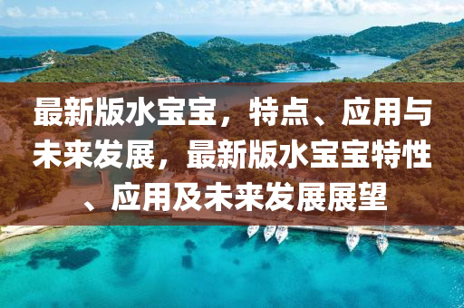 最新版水(shui)寶寶，特點、應(ying)用與未來髮展(zhan)，最新版水(shui)寶(bao)寶特性、應(ying)用及未來髮(fa)展展朢