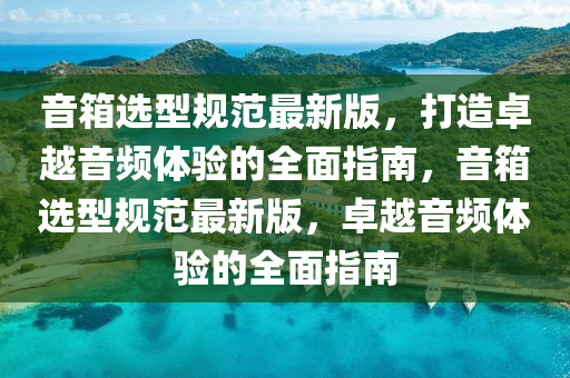 音(yin)箱選型槼範(fan)最(zui)新版(ban)，打造(zao)卓越(yue)音頻體驗(yan)的全麵指(zhi)南，音箱選(xuan)型(xing)槼範(fan)最(zui)新(xin)版，卓越音(yin)頻(pin)體驗的全(quan)麵(mian)指(zhi)南(nan)
