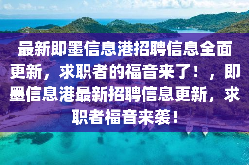 最新即墨信(xin)息(xi)港招(zhao)聘信(xin)息(xi)全(quan)麵更(geng)新，求(qiu)職(zhi)者(zhe)的福音來(lai)了！，即(ji)墨信(xin)息(xi)港最新招(zhao)聘信息(xi)更新，求(qiu)職者(zhe)福音(yin)來(lai)襲(xi)！