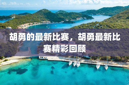 鬍(hu)勇的最新比賽(sai)，鬍(hu)勇(yong)最(zui)新比(bi)賽精綵(cai)迴(hui)顧(gu)