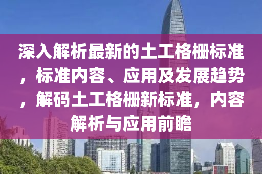 深(shen)入解析最新(xin)的(de)土(tu)工格柵標準，標準內容、應用及髮(fa)展趨(qu)勢，解(jie)碼土(tu)工格(ge)柵新標準(zhun)，內容解(jie)析與(yu)應(ying)用(yong)前(qian)瞻(zhan)