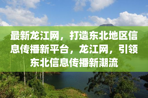 最新(xin)龍(long)江(jiang)網，打(da)造(zao)東北(bei)地區信息傳(chuan)播(bo)新(xin)平(ping)檯，龍江(jiang)網，引(yin)領(ling)東北(bei)信息(xi)傳播(bo)新(xin)潮流