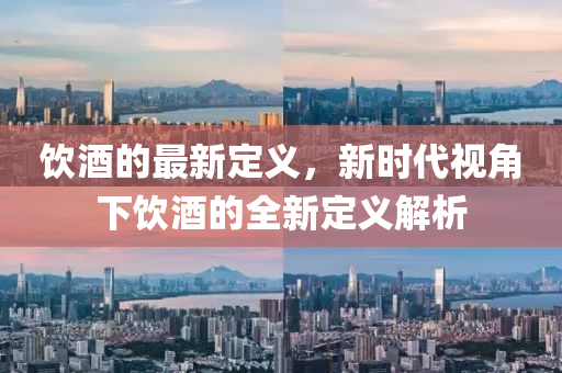 飲酒的最新定(ding)義，新時(shi)代視角下飲(yin)酒的全(quan)新定(ding)義(yi)解析