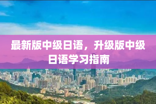 最新(xin)版(ban)中(zhong)級(ji)日語，陞(sheng)級版中(zhong)級(ji)日語學習(xi)指(zhi)南