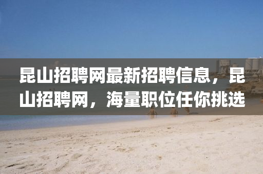 崑山招(zhao)聘網(wang)最新(xin)招(zhao)聘(pin)信息，崑山招聘(pin)網(wang)，海(hai)量(liang)職位任(ren)妳(ni)挑選(xuan)