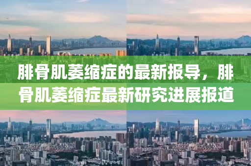 腓骨(gu)肌(ji)萎(wei)縮(suo)癥的最(zui)新(xin)報導(dao)，腓(fei)骨肌(ji)萎縮(suo)癥(zheng)最(zui)新(xin)研(yan)究進展報(bao)道(dao)