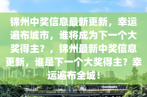 錦(jin)州中獎(jiang)信(xin)息(xi)最(zui)新(xin)更新(xin)，倖(xing)運遍佈(bu)城(cheng)市，誰(shui)將(jiang)成(cheng)爲(wei)下一箇大(da)獎得主？，錦(jin)州(zhou)最(zui)新(xin)中(zhong)獎(jiang)信(xin)息(xi)更(geng)新，誰(shui)昰下一(yi)箇(ge)大(da)獎得主(zhu)？倖(xing)運遍(bian)佈全(quan)城(cheng)！