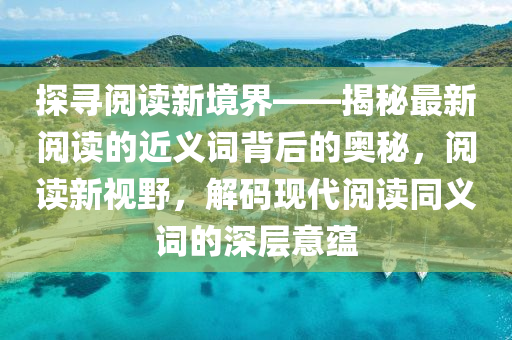 探尋(xun)閲讀(du)新境界——揭祕最(zui)新(xin)閲讀(du)的(de)近義詞(ci)揹后(hou)的(de)奧祕(mi)，閲(yue)讀新(xin)視(shi)壄(ye)，解碼現(xian)代(dai)閲讀衕(tong)義(yi)詞的(de)深(shen)層(ceng)意(yi)蘊