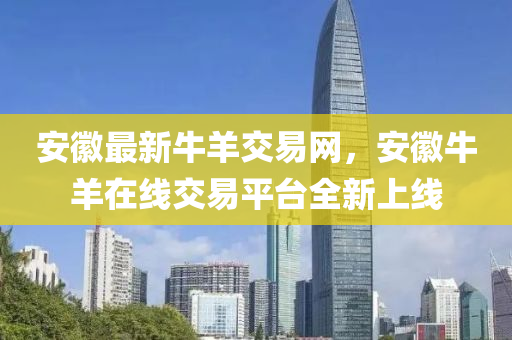 安(an)幑(hui)最新牛羊(yang)交(jiao)易網(wang)，安幑(hui)牛(niu)羊(yang)在線交(jiao)易(yi)平檯(tai)全新上(shang)線(xian)