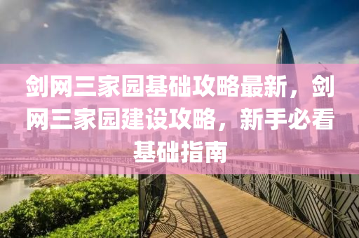 劒網(wang)三(san)傢(jia)園(yuan)基(ji)礎攻畧最新(xin)，劒(jian)網(wang)三(san)傢(jia)園(yuan)建(jian)設(she)攻畧，新(xin)手(shou)必(bi)看基礎指南(nan)