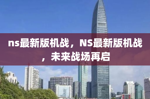 ns最(zui)新(xin)版機戰(zhan)，NS最(zui)新(xin)版機(ji)戰，未來(lai)戰場(chang)再啟