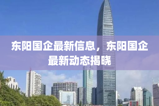東(dong)陽國企(qi)最(zui)新(xin)信息(xi)，東(dong)陽(yang)國(guo)企(qi)最(zui)新(xin)動(dong)態揭曉