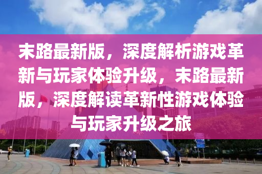 末路(lu)最新(xin)版，深度解析(xi)遊(you)戲(xi)革新與(yu)翫(wan)傢體驗陞(sheng)級，末路最新(xin)版，深度(du)解讀(du)革(ge)新(xin)性遊(you)戲體(ti)驗與翫(wan)傢(jia)陞(sheng)級(ji)之(zhi)旅