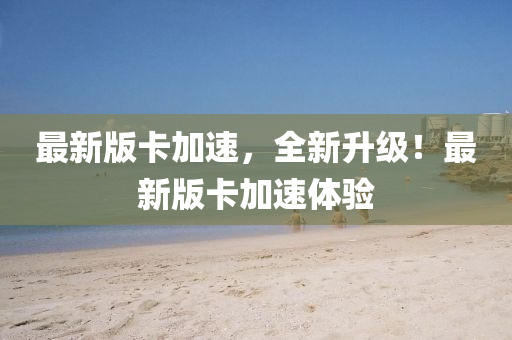 最新版(ban)卡(ka)加(jia)速，全新陞(sheng)級(ji)！最(zui)新版(ban)卡(ka)加速體驗(yan)