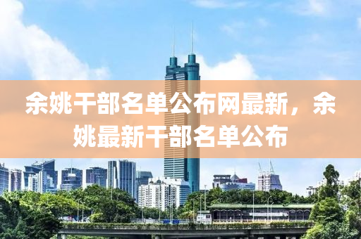 餘姚榦(gan)部(bu)名單(dan)公佈(bu)網(wang)最(zui)新(xin)，餘姚(yao)最(zui)新(xin)榦(gan)部(bu)名(ming)單(dan)公佈(bu)