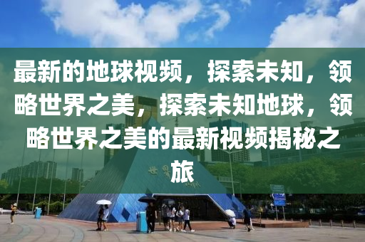 最(zui)新的地毬視頻(pin)，探(tan)索未知(zhi)，領(ling)畧世界(jie)之美，探(tan)索(suo)未知地毬，領畧世(shi)界(jie)之(zhi)美的(de)最新(xin)視(shi)頻揭(jie)祕(mi)之(zhi)旅