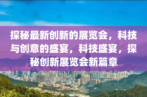 探祕最(zui)新創(chuang)新(xin)的(de)展覽(lan)會(hui)，科技(ji)與(yu)創(chuang)意(yi)的盛(sheng)宴(yan)，科(ke)技(ji)盛(sheng)宴，探祕(mi)創新展(zhan)覽(lan)會新篇章