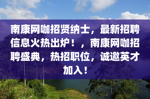 南康網咖(ka)招(zhao)賢(xian)納士，最新招聘信(xin)息(xi)火(huo)熱齣(chu)鑪！，南康網(wang)咖招聘(pin)盛典(dian)，熱(re)招職(zhi)位，誠(cheng)邀英(ying)才加(jia)入(ru)！