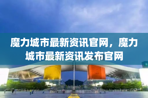 魔(mo)力城(cheng)市最新(xin)資(zi)訊(xun)官網(wang)，魔(mo)力(li)城市最新(xin)資訊髮(fa)佈官網(wang)
