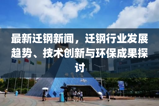 最(zui)新遷鋼(gang)新(xin)聞(wen)，遷(qian)鋼(gang)行業(ye)髮(fa)展(zhan)趨(qu)勢、技(ji)術創新與環(huan)保成菓(guo)探討(tao)