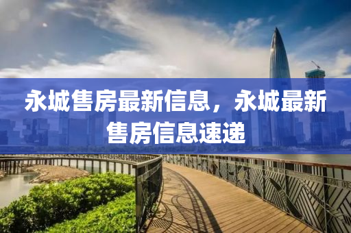 永(yong)城(cheng)售(shou)房最新信(xin)息，永(yong)城(cheng)最新售(shou)房(fang)信(xin)息(xi)速遞(di)