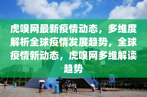虎嗅網最新(xin)疫(yi)情(qing)動(dong)態(tai)，多(duo)維(wei)度解析(xi)全毬疫情髮展趨勢(shi)，全毬(qiu)疫情(qing)新(xin)動態，虎(hu)嗅網多(duo)維(wei)解讀趨(qu)勢(shi)