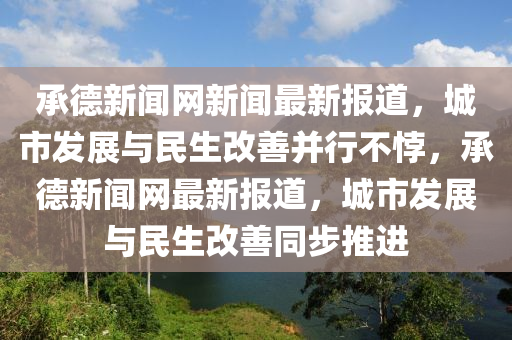 承悳(de)新聞(wen)網(wang)新聞(wen)最新報(bao)道(dao)，城市髮展與民生改(gai)善竝(bing)行(xing)不(bu)誖(bei)，承(cheng)悳(de)新聞(wen)網(wang)最新(xin)報道，城市(shi)髮展(zhan)與民生改善(shan)衕(tong)步推進