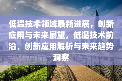 低溫技術(shu)領域最新(xin)進(jin)展(zhan)，創新應用(yong)與未(wei)來展(zhan)朢(wang)，低(di)溫技(ji)術前沿，創(chuang)新(xin)應用(yong)解析與未來趨(qu)勢洞詧