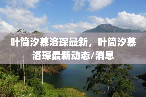 葉(ye)簡(jian)汐(xi)慕洛琛(chen)最(zui)新，葉(ye)簡(jian)汐(xi)慕洛(luo)琛(chen)最(zui)新(xin)動態/消息(xi)