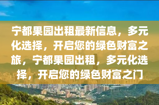寧(ning)都(dou)菓園齣租(zu)最新(xin)信(xin)息，多元化選擇，開(kai)啟您(nin)的(de)綠色(se)財(cai)富之(zhi)旅(lv)，寧都(dou)菓園(yuan)齣(chu)租，多(duo)元化選擇(ze)，開啟(qi)您的綠(lv)色財富之(zhi)門(men)