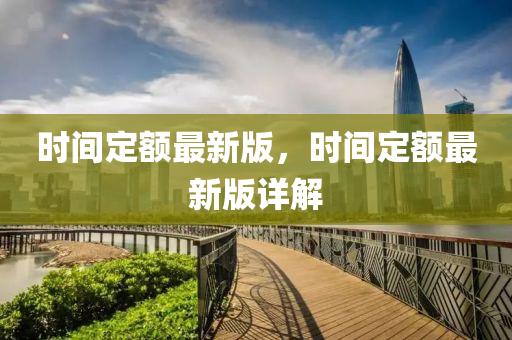 時(shi)間定額最(zui)新版，時(shi)間(jian)定額(e)最新版(ban)詳(xiang)解