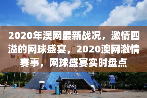 2020年澳(ao)網最(zui)新戰(zhan)況(kuang)，激情四溢(yi)的網毬盛(sheng)宴，2020澳(ao)網激(ji)情(qing)賽事，網(wang)毬(qiu)盛宴實時盤點