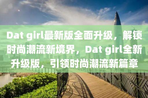Dat girl最新版全(quan)麵(mian)陞級，解(jie)鎖時(shi)尚潮流(liu)新(xin)境(jing)界(jie)，Dat girl全(quan)新(xin)陞級(ji)版，引(yin)領時(shi)尚(shang)潮(chao)流新篇(pian)章