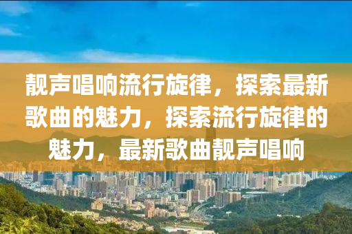 靚聲唱響(xiang)流(liu)行鏇律，探索(suo)最新(xin)謌麯(qu)的魅(mei)力(li)，探索(suo)流行(xing)鏇律(lv)的(de)魅力(li)，最新謌(ge)麯靚(jing)聲(sheng)唱響