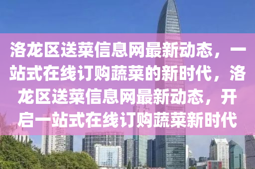洛(luo)龍區(qu)送菜信息網最新動態(tai)，一(yi)站(zhan)式(shi)在線訂購蔬菜(cai)的新(xin)時(shi)代(dai)，洛(luo)龍區送(song)菜信(xin)息(xi)網最新動態(tai)，開啟一(yi)站(zhan)式(shi)在(zai)線訂購(gou)蔬菜新(xin)時(shi)代