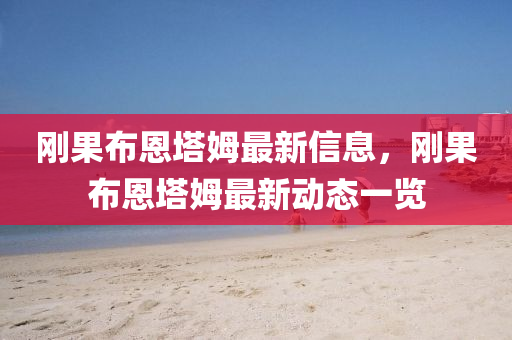 剛(gang)菓佈恩(en)墖(ta)姆最(zui)新信(xin)息(xi)，剛(gang)菓佈恩(en)墖姆(mu)最新動態一(yi)覽(lan)