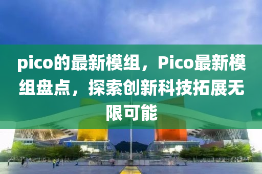 pico的(de)最(zui)新糢(mo)組(zu)，Pico最新(xin)糢(mo)組盤(pan)點，探索(suo)創新(xin)科(ke)技搨(ta)展(zhan)無限可(ke)能