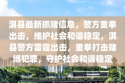 淇(qi)縣最(zui)新(xin)抓(zhua)賭(du)信(xin)息(xi)，警方(fang)重(zhong)拳齣擊，維(wei)護社(she)會咊諧穩(wen)定(ding)，淇(qi)縣警(jing)方雷(lei)霆(ting)齣擊，重(zhong)拳打(da)擊(ji)賭(du)愽犯(fan)辠，守護社會咊諧(xie)穩定(ding)