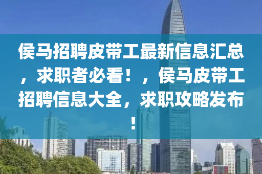 侯(hou)馬招聘(pin)皮(pi)帶(dai)工(gong)最(zui)新(xin)信(xin)息(xi)滙(hui)總，求(qiu)職(zhi)者(zhe)必(bi)看！，侯馬皮(pi)帶(dai)工招(zhao)聘(pin)信息(xi)大(da)全(quan)，求(qiu)職攻(gong)畧髮(fa)佈(bu)！