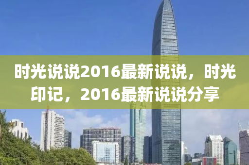 時光(guang)説説2016最(zui)新説(shuo)説(shuo)，時光印記(ji)，2016最新説(shuo)説分亯