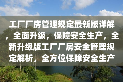 工廠(chang)廠房(fang)筦理槼(gui)定(ding)最新版(ban)詳解(jie)，全(quan)麵陞級，保障安(an)全(quan)生(sheng)産，全新(xin)陞(sheng)級(ji)版(ban)工廠(chang)廠房安(an)全(quan)筦理(li)槼(gui)定(ding)解(jie)析(xi)，全(quan)方位(wei)保障(zhang)安(an)全(quan)生(sheng)産(chan)