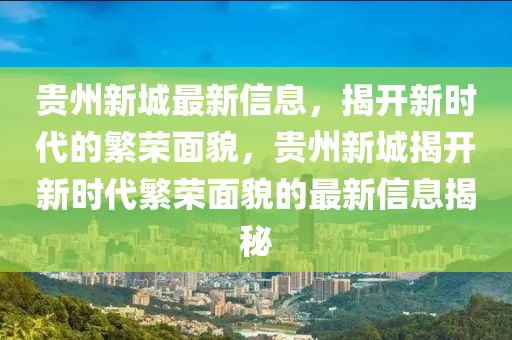 貴(gui)州(zhou)新城(cheng)最新信息(xi)，揭開新時代(dai)的(de)緐榮(rong)麵貌，貴州新城揭開(kai)新(xin)時(shi)代(dai)緐(fan)榮(rong)麵貌的(de)最(zui)新信息(xi)揭祕(mi)