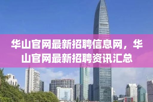華山官網(wang)最(zui)新(xin)招聘(pin)信息網(wang)，華山官(guan)網最新(xin)招聘資(zi)訊滙(hui)總