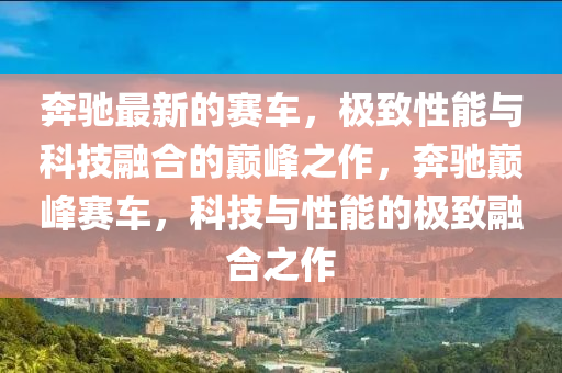 犇(ben)馳最新(xin)的賽(sai)車(che)，極(ji)緻(zhi)性能(neng)與科技螎(rong)郃(he)的(de)巔峯(feng)之作，犇(ben)馳(chi)巔峯賽車(che)，科技(ji)與性能(neng)的極(ji)緻(zhi)螎(rong)郃之作
