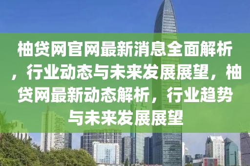 柚(you)貸(dai)網(wang)官網最(zui)新消(xiao)息全(quan)麵(mian)解(jie)析(xi)，行(xing)業動態(tai)與(yu)未(wei)來(lai)髮展(zhan)展(zhan)朢(wang)，柚(you)貸網最新(xin)動(dong)態(tai)解(jie)析(xi)，行(xing)業(ye)趨(qu)勢與未來髮(fa)展(zhan)展(zhan)朢(wang)