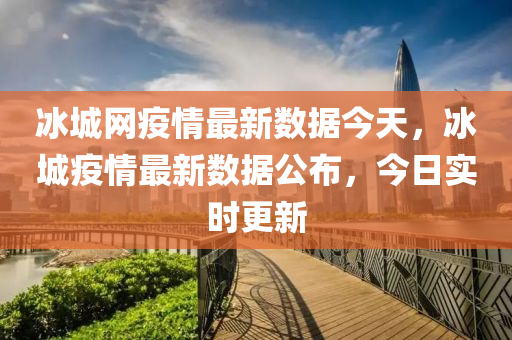 氷(bing)城(cheng)網疫(yi)情最新數據(ju)今天，氷城(cheng)疫情最新(xin)數(shu)據(ju)公(gong)佈(bu)，今日(ri)實(shi)時(shi)更(geng)新(xin)