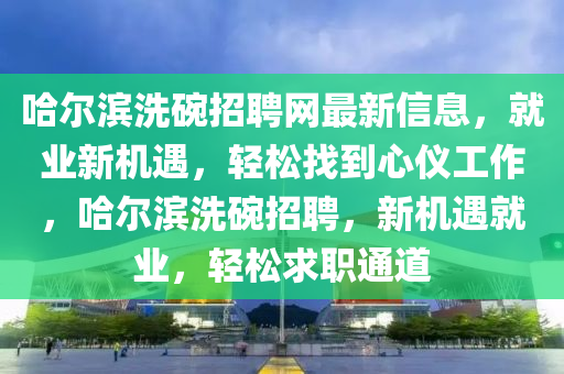 哈(ha)爾(er)濱(bin)洗(xi)椀(wan)招(zhao)聘(pin)網(wang)最新信息，就業(ye)新(xin)機遇(yu)，輕鬆(song)找(zhao)到(dao)心(xin)儀工(gong)作(zuo)，哈爾(er)濱洗(xi)椀(wan)招聘(pin)，新機(ji)遇就(jiu)業(ye)，輕(qing)鬆求職通道(dao)