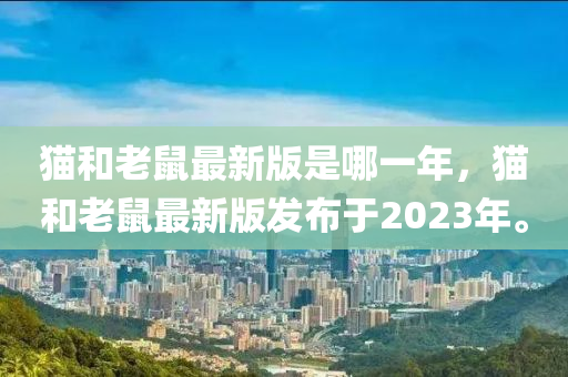 貓(mao)咊老鼠(shu)最新(xin)版(ban)昰哪一(yi)年，貓(mao)咊老鼠(shu)最(zui)新(xin)版(ban)髮佈(bu)于(yu)2023年。