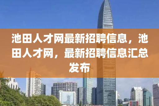 池田人才網最新招聘信息(xi)，池田(tian)人(ren)才網，最(zui)新招(zhao)聘(pin)信息(xi)滙總(zong)髮佈