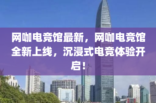 網(wang)咖電競館最(zui)新，網(wang)咖(ka)電競(jing)館(guan)全(quan)新上線(xian)，沉浸(jin)式電競體驗(yan)開(kai)啟！